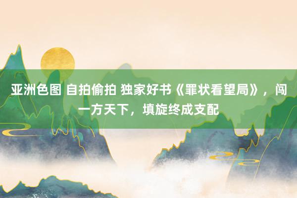 亚洲色图 自拍偷拍 独家好书《罪状看望局》，闯一方天下，填旋终成支配