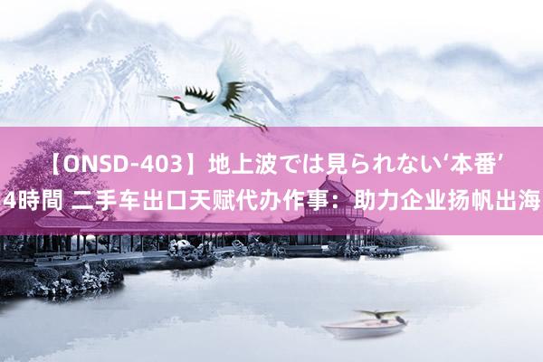 【ONSD-403】地上波では見られない‘本番’4時間 二手车出口天赋代办作事：助力企业扬帆出海