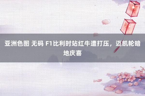 亚洲色图 无码 F1比利时站红牛遭打压，迈凯轮暗地庆喜