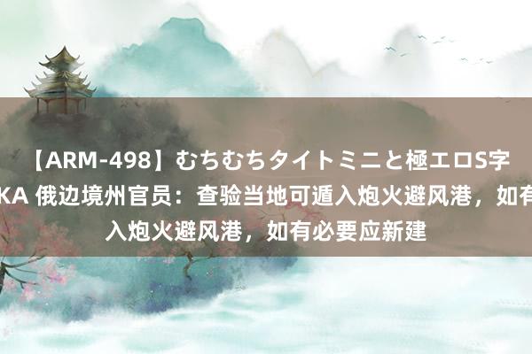 【ARM-498】むちむちタイトミニと極エロS字ライン 2 AIKA 俄边境州官员：查验当地可遁入炮火避风港，如有必要应新建