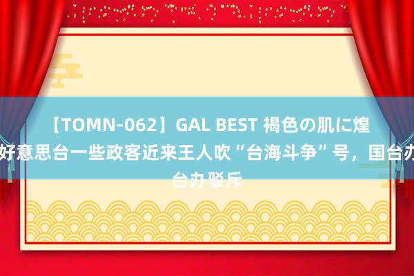 【TOMN-062】GAL BEST 褐色の肌に煌く汗 好意思台一些政客近来王人吹“台海斗争”号，国台办驳斥