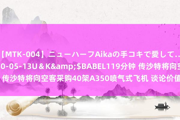 【MTK-004】ニューハーフAikaの手コキで愛して…。</a>2010-05-13U＆K&$BABEL119分钟 传沙特将向空客采购40架A350喷气式飞机 谈论价值达120亿好意思元