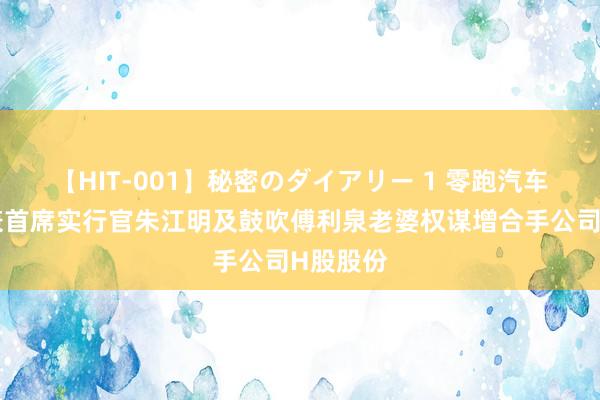 【HIT-001】秘密のダイアリー 1 零跑汽车董事长兼首席实行官朱江明及鼓吹傅利泉老婆权谋增合手公司H股股份