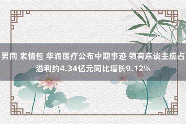 男同 表情包 华润医疗公布中期事迹 领有东谈主应占溢利约4.34亿元同比增长9.12%