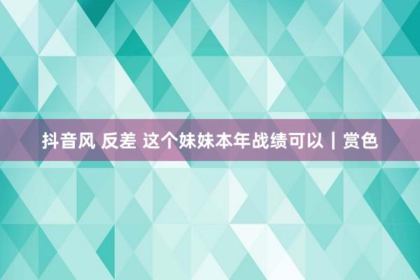 抖音风 反差 这个妹妹本年战绩可以｜赏色