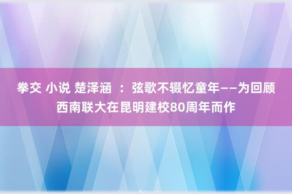 拳交 小说 楚泽涵  ：弦歌不辍忆童年——为回顾西南联大在昆明建校80周年而作