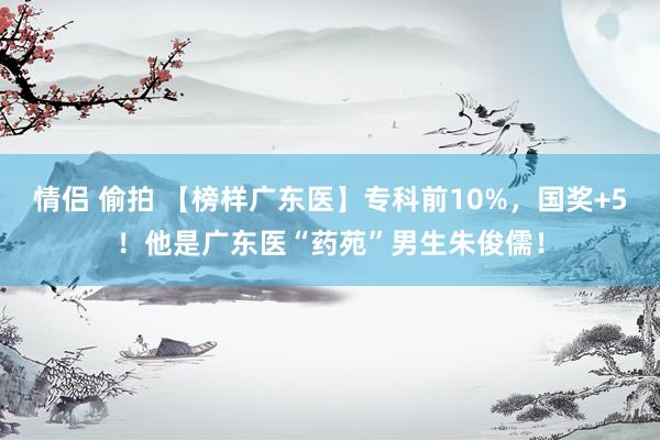 情侣 偷拍 【榜样广东医】专科前10%，国奖+5！他是广东医“药苑”男生朱俊儒！