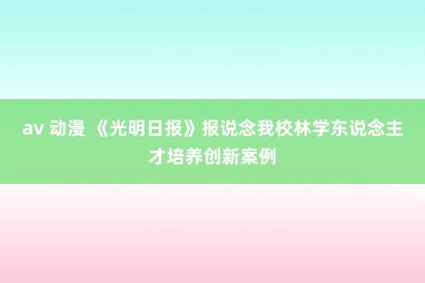 av 动漫 《光明日报》报说念我校林学东说念主才培养创新案例