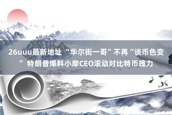 26uuu最新地址 “华尔街一哥”不再“谈币色变” 特朗普爆料小摩CEO滚动对比特币魄力