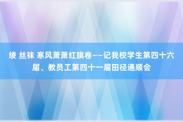 绫 丝袜 寒风萧萧红旗卷——记我校学生第四十六届、教员工第四十一届田径通顺会