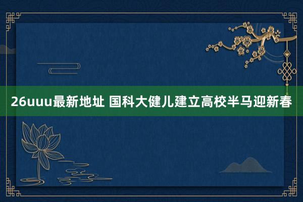 26uuu最新地址 国科大健儿建立高校半马迎新春