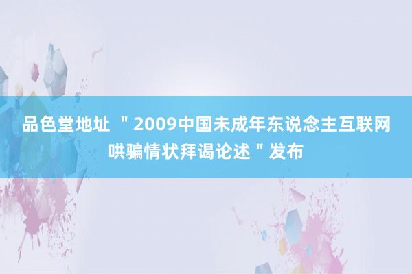 品色堂地址 ＂2009中国未成年东说念主互联网哄骗情状拜谒论述＂发布