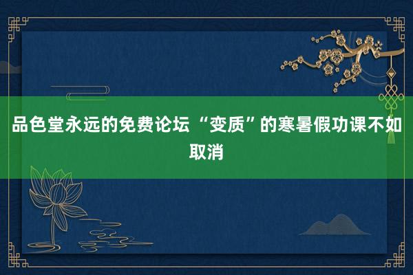 品色堂永远的免费论坛 “变质”的寒暑假功课不如取消