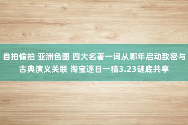 自拍偷拍 亚洲色图 四大名著一词从哪年启动致密与古典演义关联 淘宝逐日一猜3.23谜底共享