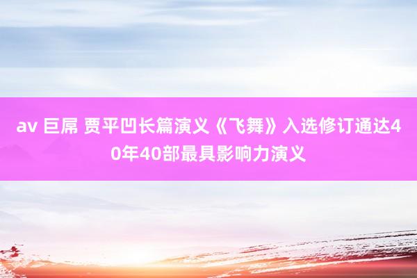 av 巨屌 贾平凹长篇演义《飞舞》入选修订通达40年40部最具影响力演义