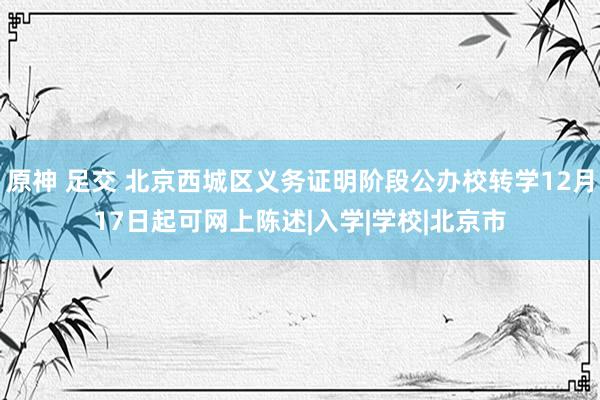 原神 足交 北京西城区义务证明阶段公办校转学12月17日起可网上陈述|入学|学校|北京市